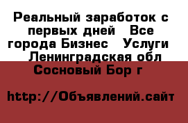 Реальный заработок с первых дней - Все города Бизнес » Услуги   . Ленинградская обл.,Сосновый Бор г.
